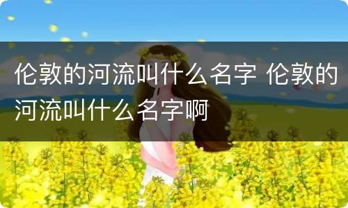 伦敦的河流叫什么名字 伦敦的河流叫什么名字啊