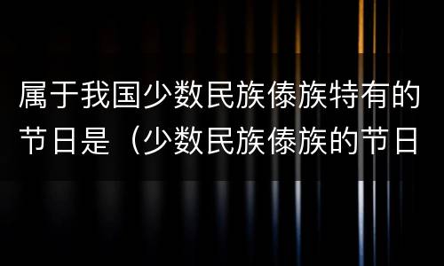 属于我国少数民族傣族特有的节日是（少数民族傣族的节日有哪些）