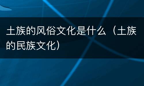 土族的风俗文化是什么（土族的民族文化）