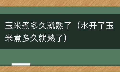 玉米煮多久就熟了（水开了玉米煮多久就熟了）