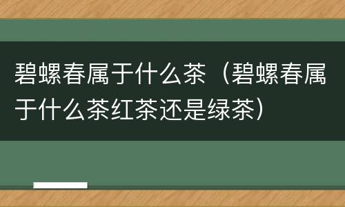 碧螺春属于什么茶（碧螺春属于什么茶红茶还是绿茶）