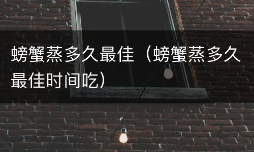 螃蟹蒸多久最佳（螃蟹蒸多久最佳时间吃）