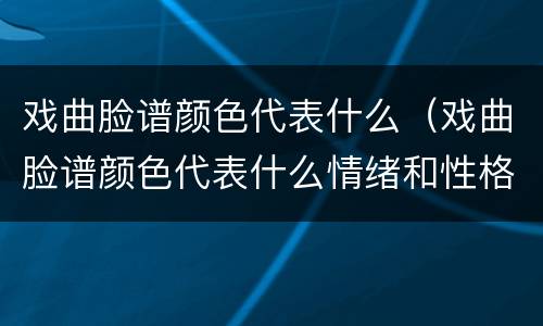 戏曲脸谱颜色代表什么（戏曲脸谱颜色代表什么情绪和性格）