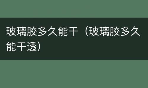 玻璃胶多久能干（玻璃胶多久能干透）