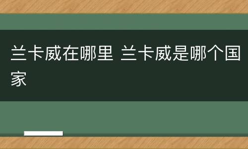 兰卡威在哪里 兰卡威是哪个国家