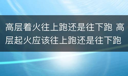 高层着火往上跑还是往下跑 高层起火应该往上跑还是往下跑