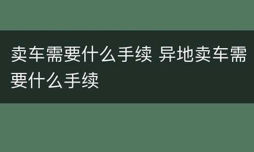 卖车需要什么手续 异地卖车需要什么手续