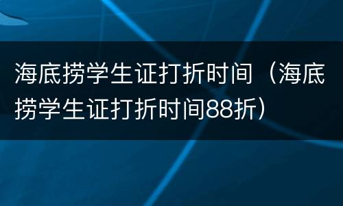 海底捞学生证打折时间（海底捞学生证打折时间88折）