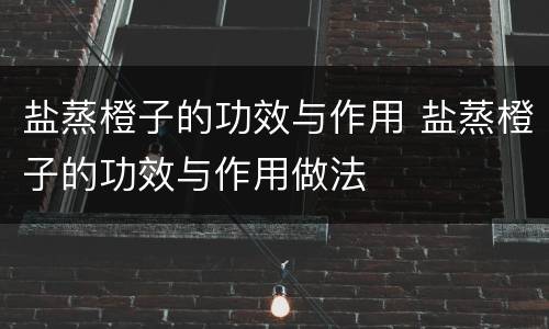 盐蒸橙子的功效与作用 盐蒸橙子的功效与作用做法