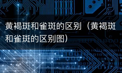 黄褐斑和雀斑的区别（黄褐斑和雀斑的区别图）