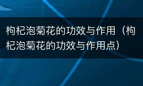 枸杞泡菊花的功效与作用（枸杞泡菊花的功效与作用点）