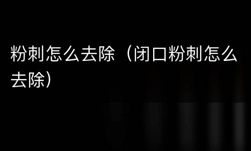 粉刺怎么去除（闭口粉刺怎么去除）
