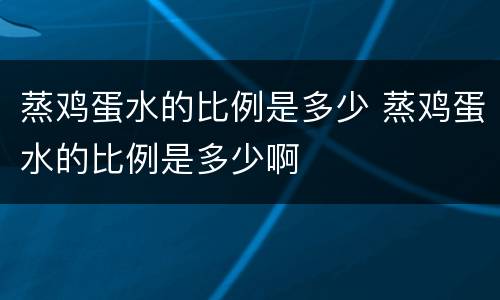 蒸鸡蛋水的比例是多少 蒸鸡蛋水的比例是多少啊