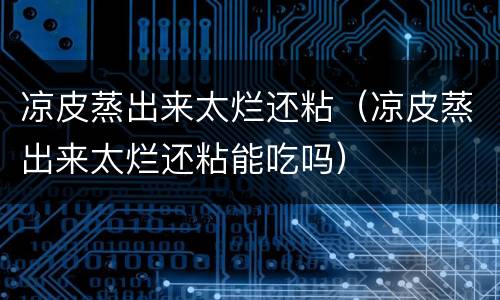 凉皮蒸出来太烂还粘（凉皮蒸出来太烂还粘能吃吗）