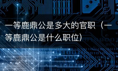 一等鹿鼎公是多大的官职（一等鹿鼎公是什么职位）