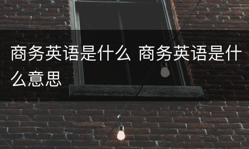 商务英语是什么 商务英语是什么意思