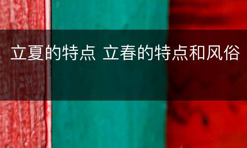立夏的特点 立春的特点和风俗