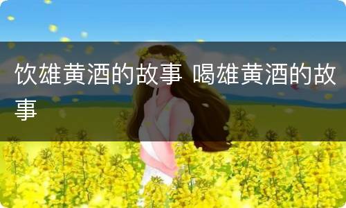 饮雄黄酒的故事 喝雄黄酒的故事