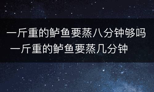 一斤重的鲈鱼要蒸八分钟够吗 一斤重的鲈鱼要蒸几分钟