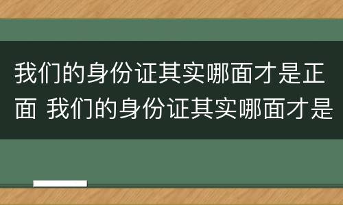我们的身份证其实哪面才是正面 我们的身份证其实哪面才是正面照片