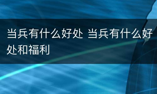 当兵有什么好处 当兵有什么好处和福利