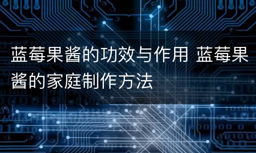 蓝莓果酱的功效与作用 蓝莓果酱的家庭制作方法
