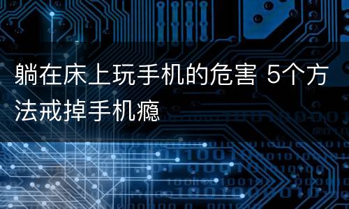 躺在床上玩手机的危害 5个方法戒掉手机瘾