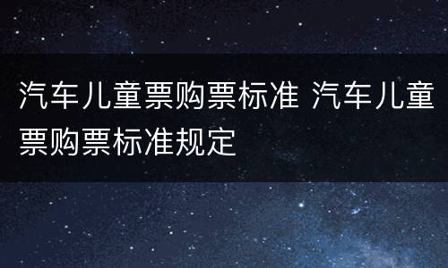 汽车儿童票购票标准 汽车儿童票购票标准规定