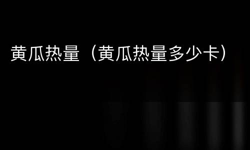 黄瓜热量（黄瓜热量多少卡）