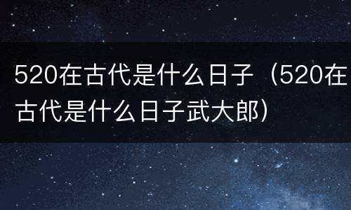 520在古代是什么日子（520在古代是什么日子武大郎）