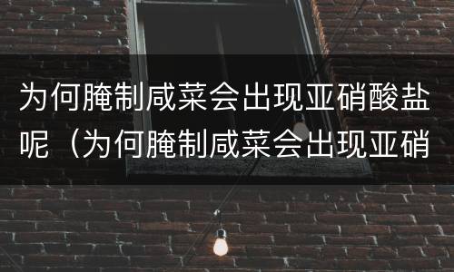 为何腌制咸菜会出现亚硝酸盐呢（为何腌制咸菜会出现亚硝酸盐呢怎么办）