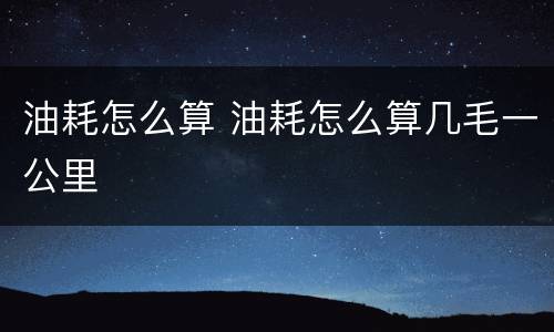 油耗怎么算 油耗怎么算几毛一公里