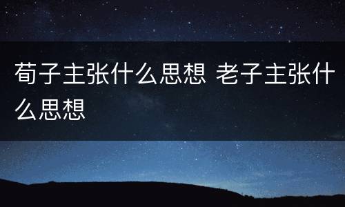 荀子主张什么思想 老子主张什么思想