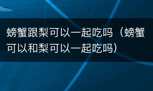 螃蟹跟梨可以一起吃吗（螃蟹可以和梨可以一起吃吗）