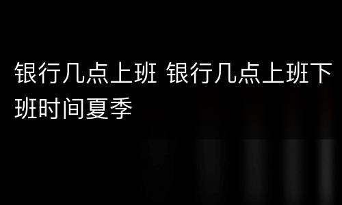 银行几点上班 银行几点上班下班时间夏季
