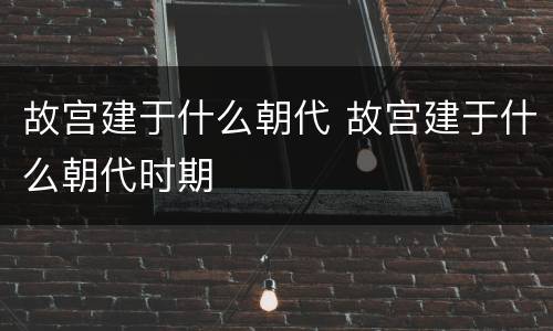 故宫建于什么朝代 故宫建于什么朝代时期