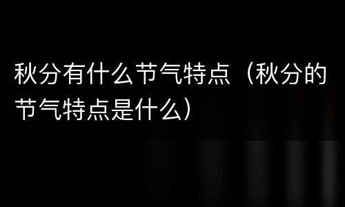 秋分有什么节气特点（秋分的节气特点是什么）