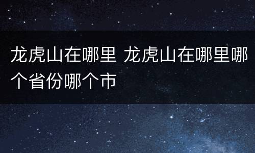 龙虎山在哪里 龙虎山在哪里哪个省份哪个市