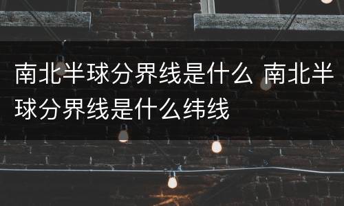 南北半球分界线是什么 南北半球分界线是什么纬线