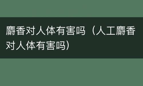 麝香对人体有害吗（人工麝香对人体有害吗）
