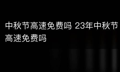 中秋节高速免费吗 23年中秋节高速免费吗