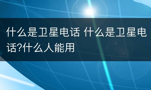 什么是卫星电话 什么是卫星电话?什么人能用