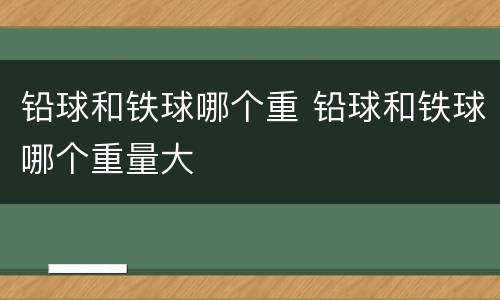 铅球和铁球哪个重 铅球和铁球哪个重量大