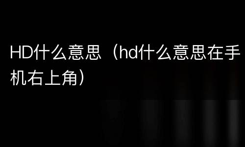 HD什么意思（hd什么意思在手机右上角）
