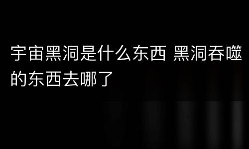 宇宙黑洞是什么东西 黑洞吞噬的东西去哪了