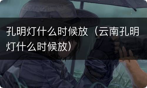 孔明灯什么时候放（云南孔明灯什么时候放）