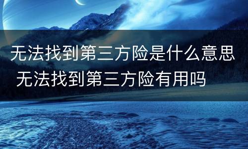无法找到第三方险是什么意思 无法找到第三方险有用吗