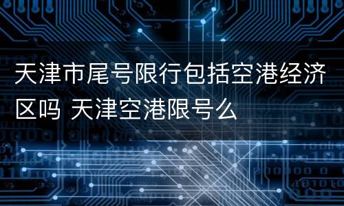 天津市尾号限行包括空港经济区吗 天津空港限号么