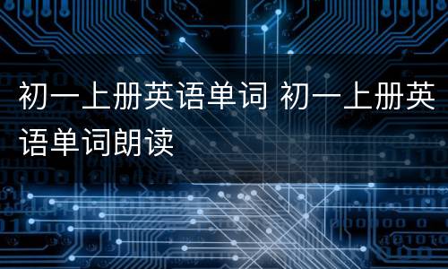 初一上册英语单词 初一上册英语单词朗读