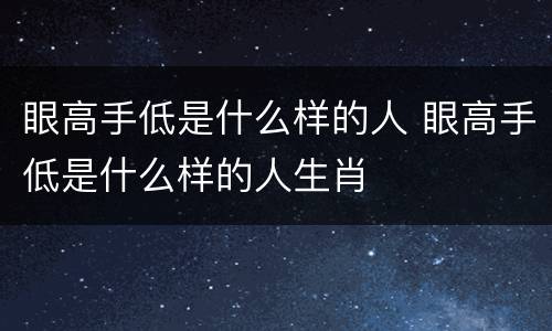 眼高手低是什么样的人 眼高手低是什么样的人生肖
